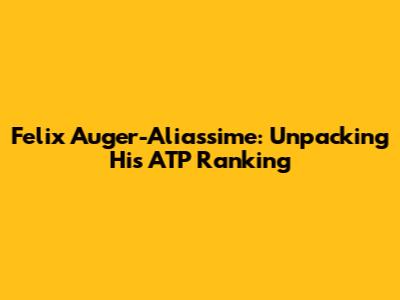 Felix Auger-Aliassime: Unpacking His ATP Ranking