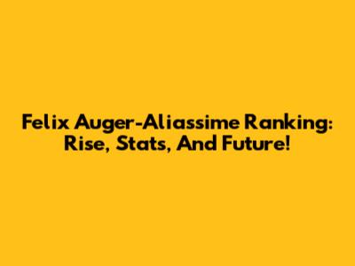 Felix Auger-Aliassime Ranking: Rise, Stats, And Future!