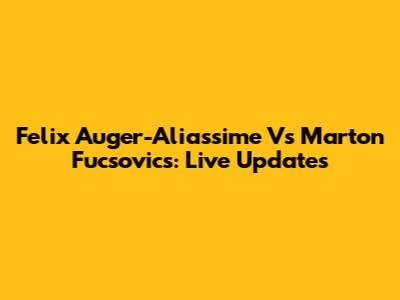 Felix Auger-Aliassime Vs Marton Fucsovics: Live Updates