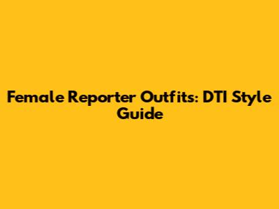 Female Reporter Outfits: DTI Style Guide
