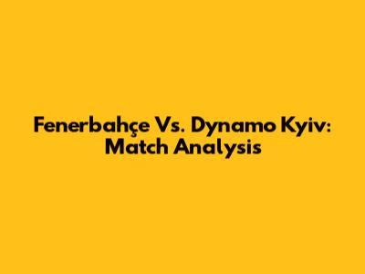 Fenerbahçe Vs. Dynamo Kyiv: Match Analysis