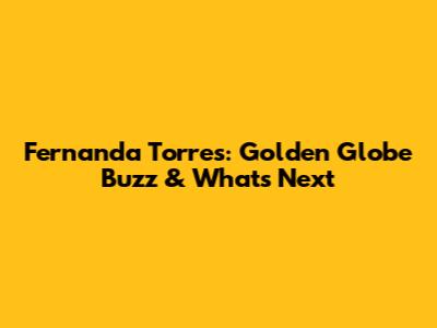 Fernanda Torres: Golden Globe Buzz & What's Next