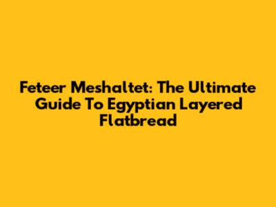 Feteer Meshaltet: The Ultimate Guide To Egyptian Layered Flatbread