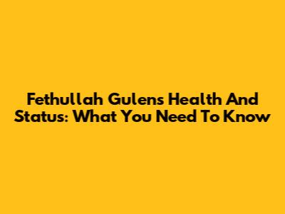 Fethullah Gulen's Health And Status: What You Need To Know