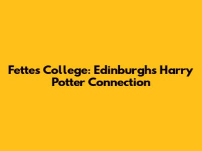 Fettes College: Edinburgh's Harry Potter Connection