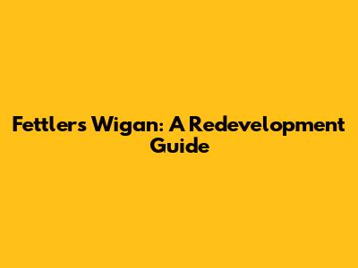 Fettlers Wigan: A Redevelopment Guide