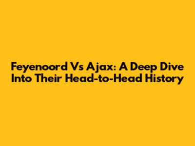 Feyenoord Vs Ajax: A Deep Dive Into Their Head-to-Head History