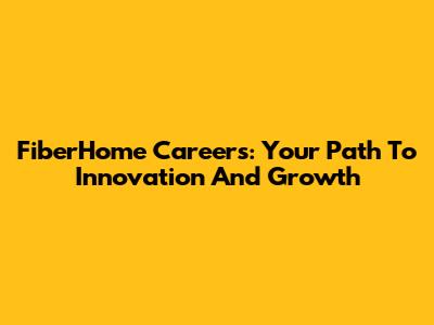 FiberHome Careers: Your Path To Innovation And Growth