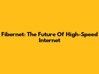 Fibernet: The Future Of High-Speed Internet