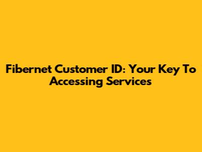 Fibernet Customer ID: Your Key To Accessing Services