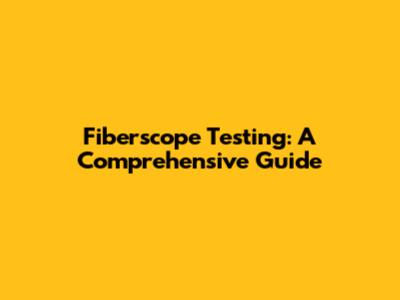 Fiberscope Testing: A Comprehensive Guide