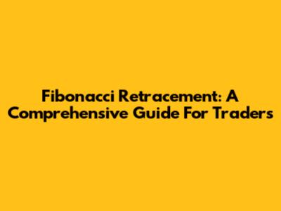 Fibonacci Retracement: A Comprehensive Guide For Traders