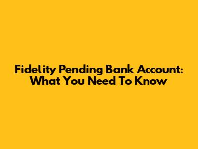 Fidelity Pending Bank Account: What You Need To Know
