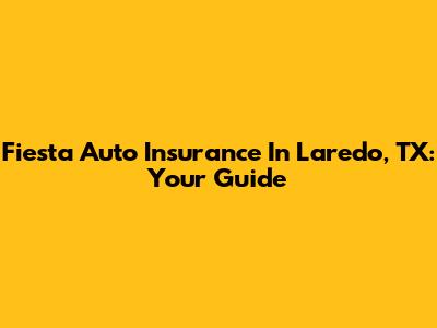 Fiesta Auto Insurance In Laredo, TX: Your Guide