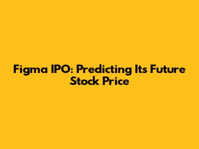 Figma IPO: Predicting Its Future Stock Price