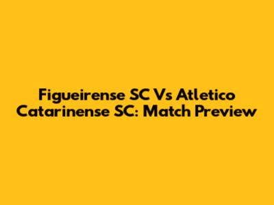Figueirense SC Vs Atletico Catarinense SC: Match Preview