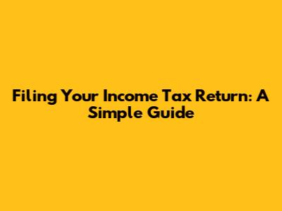 Filing Your Income Tax Return: A Simple Guide
