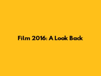 Film 2016: A Look Back