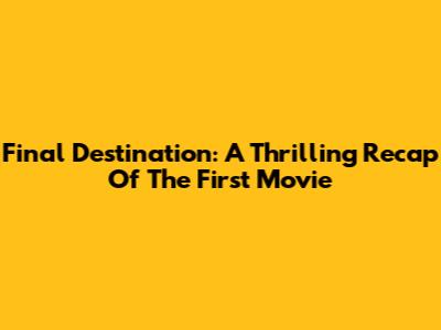 Final Destination: A Thrilling Recap Of The First Movie