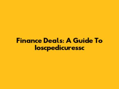 Finance Deals: A Guide To Ioscpedicuressc