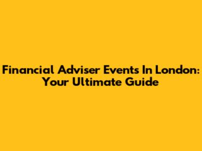 Financial Adviser Events In London: Your Ultimate Guide