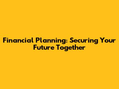 Financial Planning: Securing Your Future Together