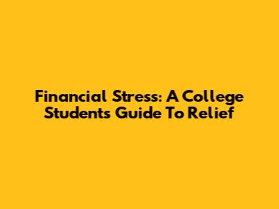 Financial Stress: A College Student's Guide To Relief