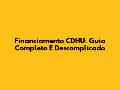 Financiamento CDHU: Guia Completo E Descomplicado