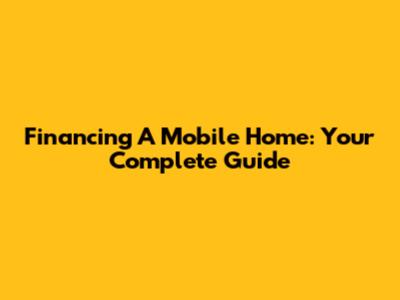 Financing A Mobile Home: Your Complete Guide