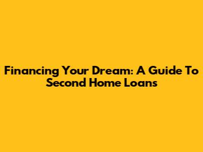 Financing Your Dream: A Guide To Second Home Loans