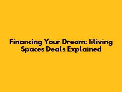 Financing Your Dream: Iiliving Spaces Deals Explained
