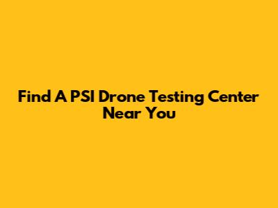 Find A PSI Drone Testing Center Near You