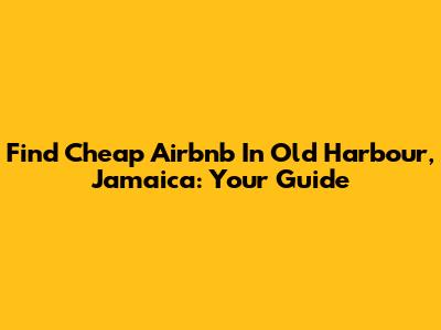 Find Cheap Airbnb In Old Harbour, Jamaica: Your Guide
