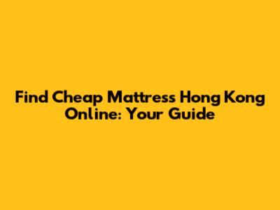 Find Cheap Mattress Hong Kong Online: Your Guide