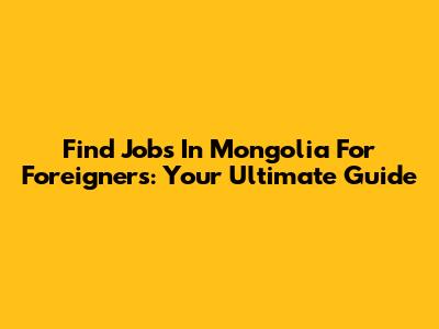 Find Jobs In Mongolia For Foreigners: Your Ultimate Guide