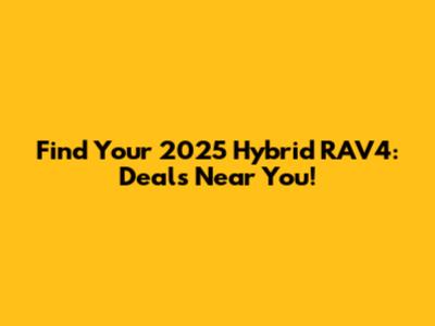 Find Your 2025 Hybrid RAV4: Deals Near You!