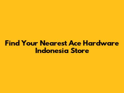 Find Your Nearest Ace Hardware Indonesia Store