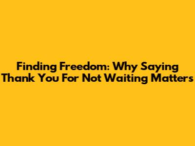 Finding Freedom: Why Saying 'Thank You For Not Waiting' Matters