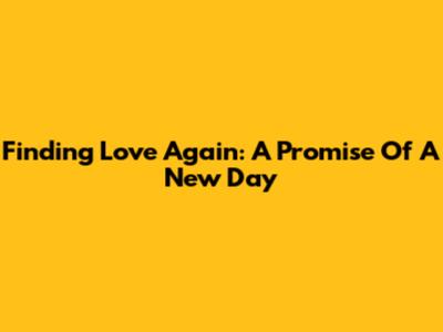 Finding Love Again: A Promise Of A New Day
