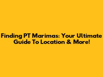 Finding PT Marimas: Your Ultimate Guide To Location & More!