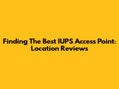 Finding The Best IUPS Access Point: Location Reviews