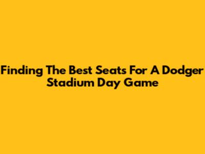Finding The Best Seats For A Dodger Stadium Day Game