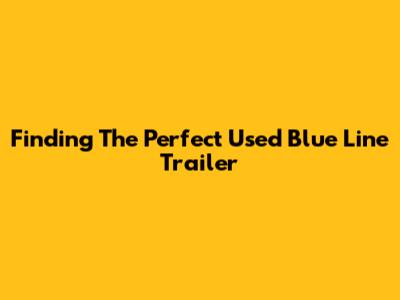 Finding The Perfect Used Blue Line Trailer