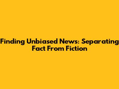 Finding Unbiased News: Separating Fact From Fiction