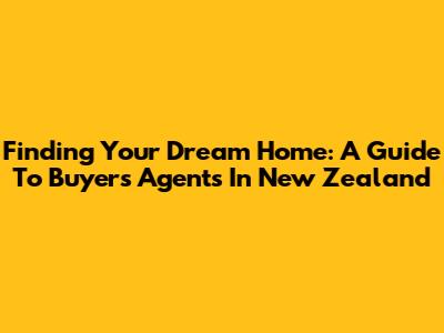 Finding Your Dream Home: A Guide To Buyers Agents In New Zealand