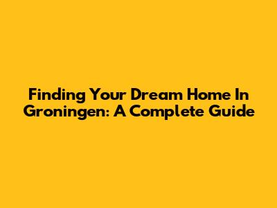 Finding Your Dream Home In Groningen: A Complete Guide