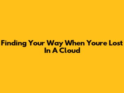 Finding Your Way When You're Lost In A Cloud
