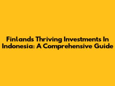 Finland's Thriving Investments In Indonesia: A Comprehensive Guide