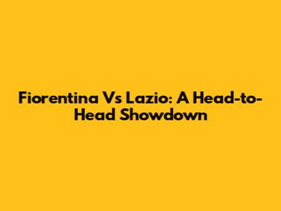 Fiorentina Vs Lazio: A Head-to-Head Showdown