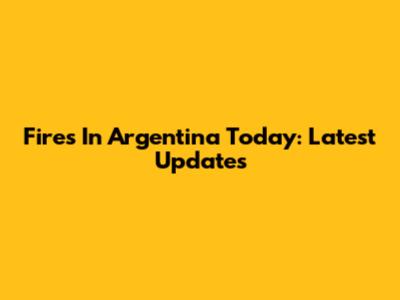 Fires In Argentina Today: Latest Updates